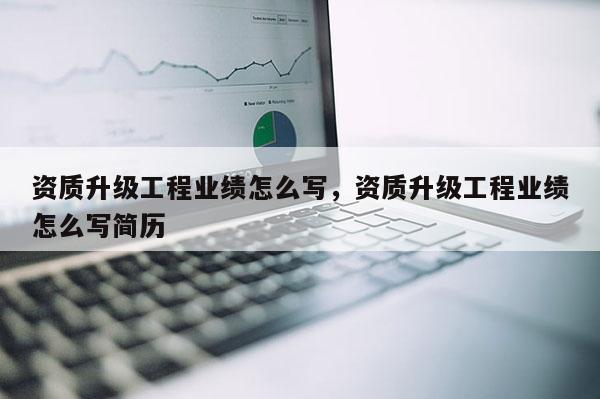 資質升級工程業績怎么寫，資質升級工程業績怎么寫簡歷