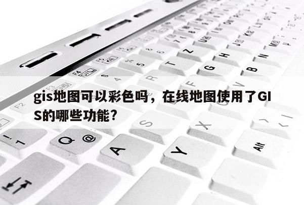 gis地圖可以彩色嗎，在線地圖使用了GIS的哪些功能?