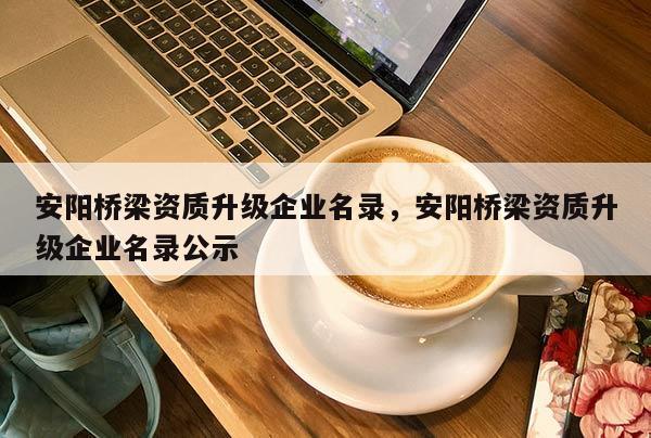 安陽橋梁資質升級企業名錄，安陽橋梁資質升級企業名錄公示