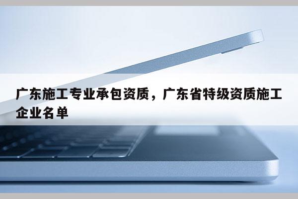 廣東施工專業承包資質，廣東省特級資質施工企業名單