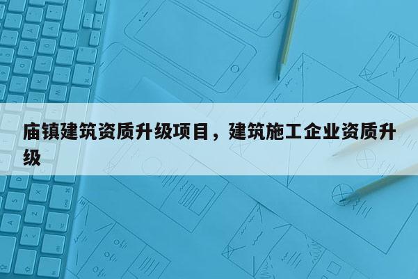 廟鎮建筑資質升級項目，建筑施工企業資質升級