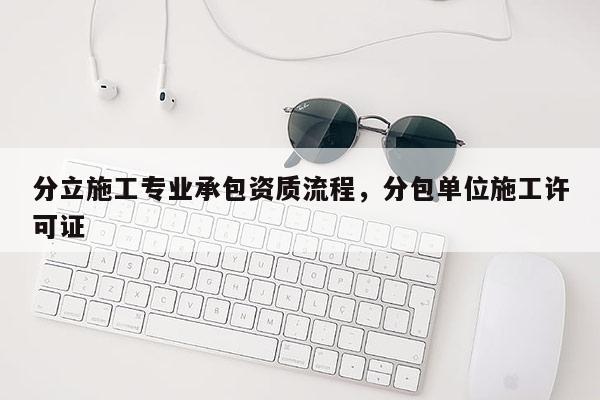 分立施工專業(yè)承包資質(zhì)流程，分包單位施工許可證