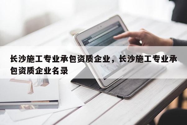 長沙施工專業承包資質企業，長沙施工專業承包資質企業名錄