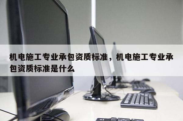 機電施工專業承包資質標準，機電施工專業承包資質標準是什么