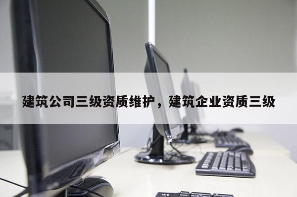 建筑公司三級資質維護，建筑企業資質三級