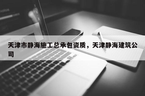 天津市靜海施工總承包資質，天津靜海建筑公司