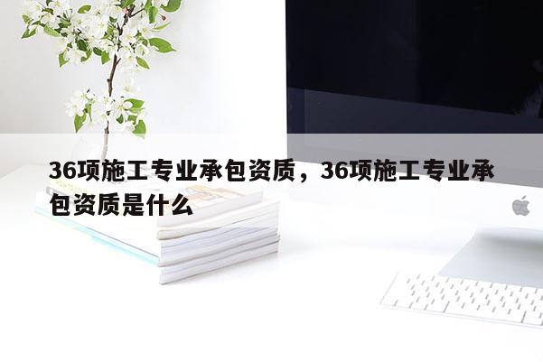 36項施工專業承包資質，36項施工專業承包資質是什么