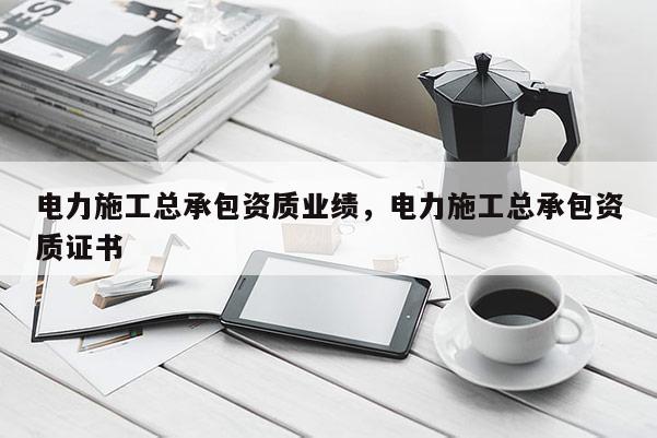 電力施工總承包資質業績，電力施工總承包資質證書