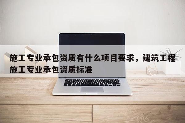 施工專業承包資質有什么項目要求，建筑工程施工專業承包資質標準