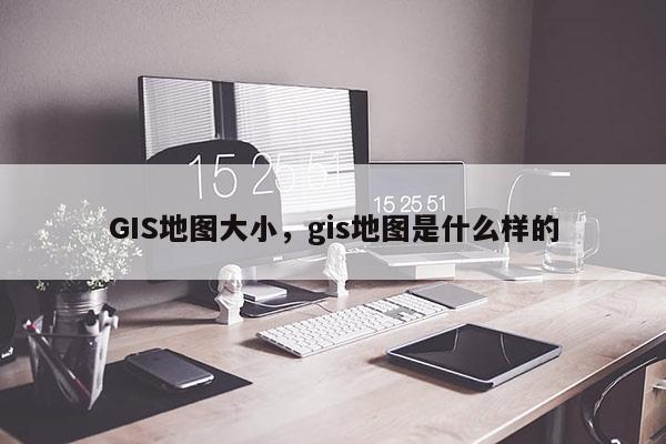 GIS地圖大小，gis地圖是什么樣的