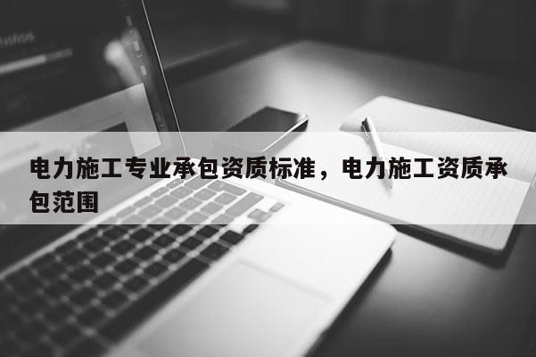 電力施工專業承包資質標準，電力施工資質承包范圍