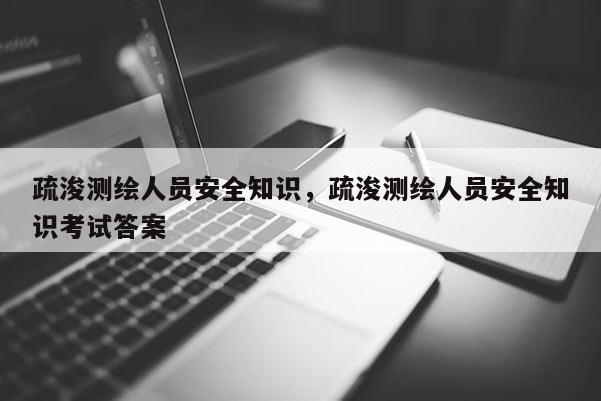 疏浚測(cè)繪人員安全知識(shí)，疏浚測(cè)繪人員安全知識(shí)考試答案