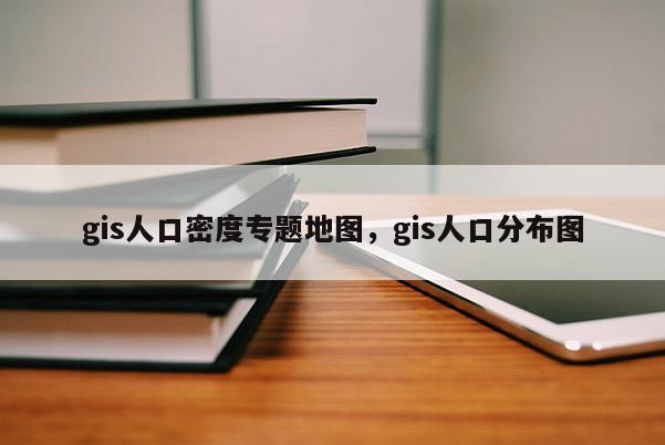 gis人口密度專題地圖，gis人口分布圖