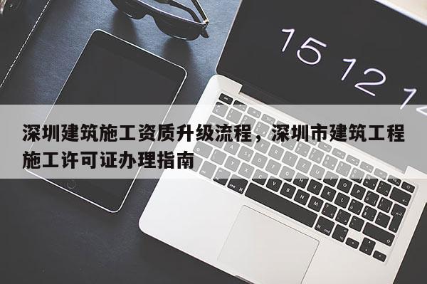 深圳建筑施工資質升級流程，深圳市建筑工程施工許可證辦理指南