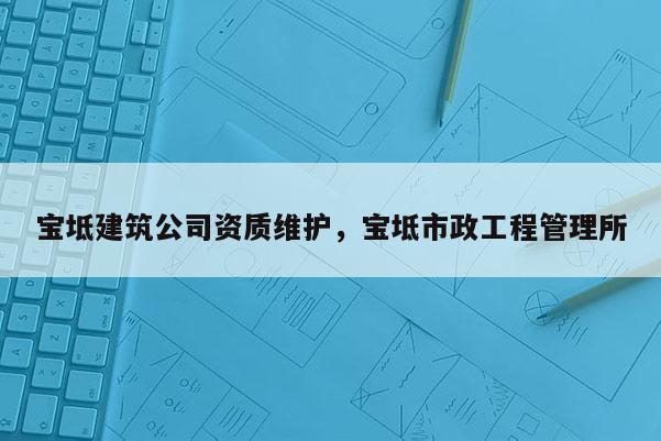 寶坻建筑公司資質(zhì)維護，寶坻市政工程管理所