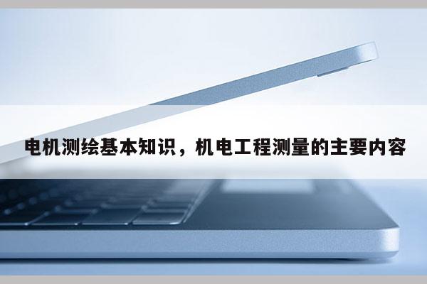 電機測繪基本知識，機電工程測量的主要內容