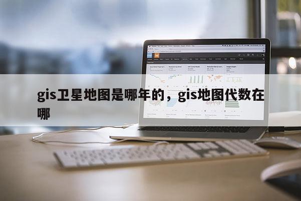 gis衛(wèi)星地圖是哪年的，gis地圖代數(shù)在哪