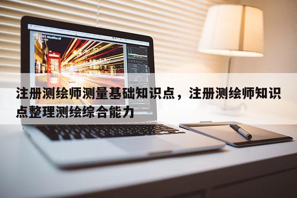 注冊測繪師測量基礎知識點，注冊測繪師知識點整理測繪綜合能力