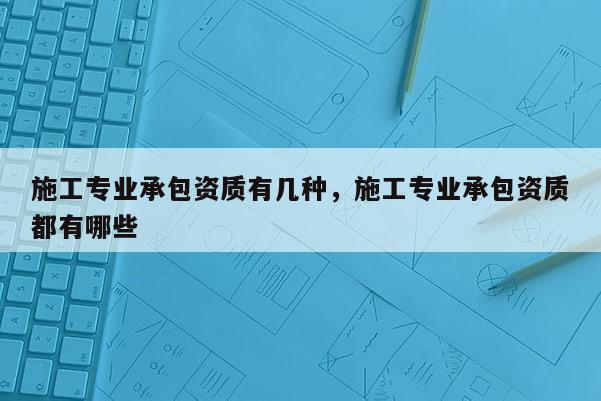 施工專業(yè)承包資質(zhì)有幾種，施工專業(yè)承包資質(zhì)都有哪些