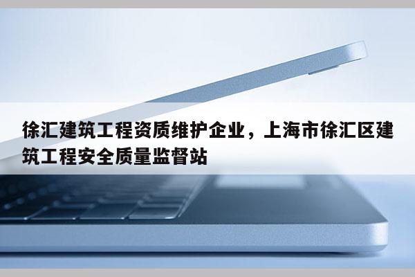 徐匯建筑工程資質維護企業，上海市徐匯區建筑工程安全質量監督站