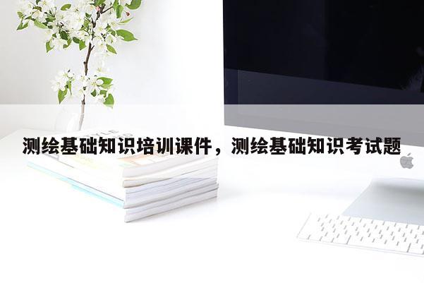 測繪基礎知識培訓課件，測繪基礎知識考試題