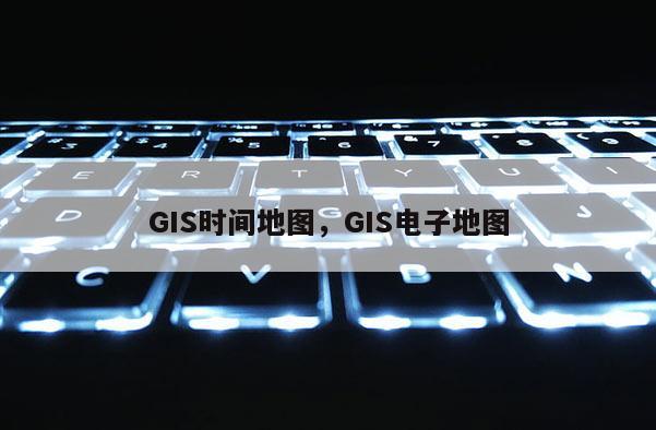 GIS時間地圖，GIS電子地圖