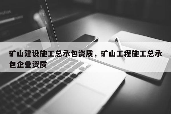 礦山建設施工總承包資質，礦山工程施工總承包企業資質