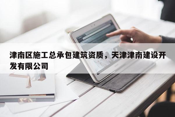 津南區施工總承包建筑資質，天津津南建設開發有限公司