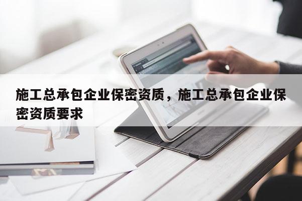 施工總承包企業保密資質，施工總承包企業保密資質要求