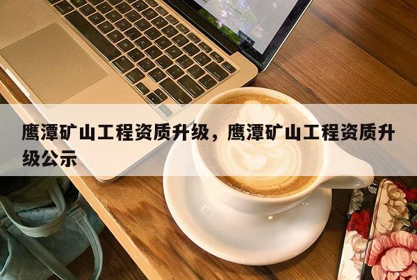 鷹潭礦山工程資質升級，鷹潭礦山工程資質升級公示