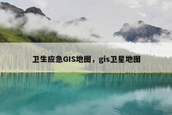 衛(wèi)生應(yīng)急GIS地圖，gis衛(wèi)星地圖