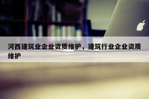 河西建筑業企業資質維護，建筑行業企業資質維護