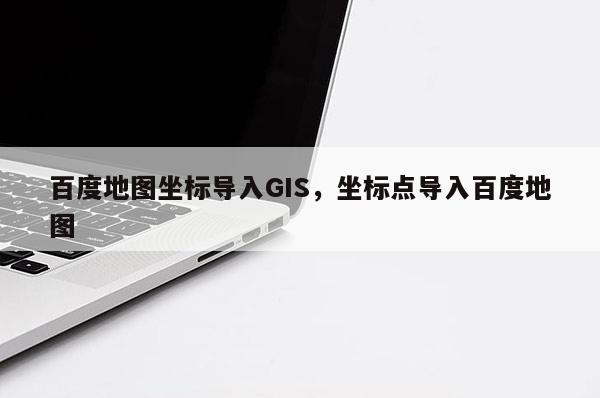 百度地圖坐標導入GIS，坐標點導入百度地圖