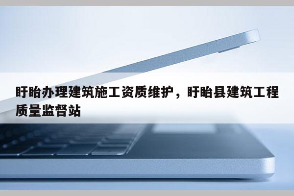 盱眙辦理建筑施工資質(zhì)維護，盱眙縣建筑工程質(zhì)量監(jiān)督站