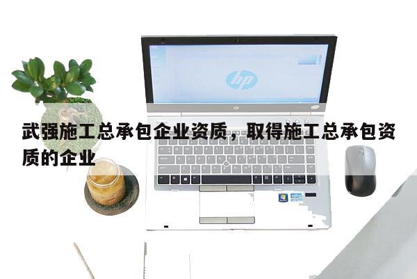 武強施工總承包企業(yè)資質(zhì)，取得施工總承包資質(zhì)的企業(yè)