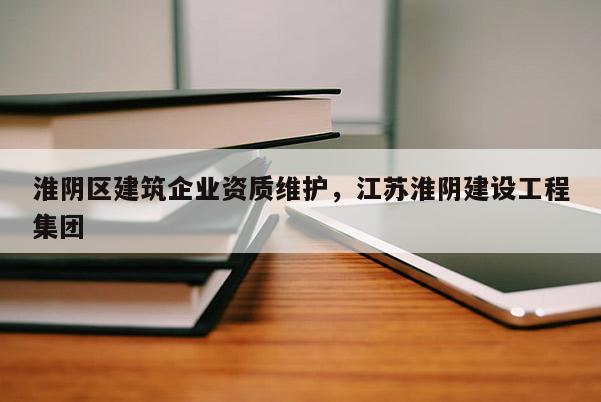 淮陰區建筑企業資質維護，江蘇淮陰建設工程集團