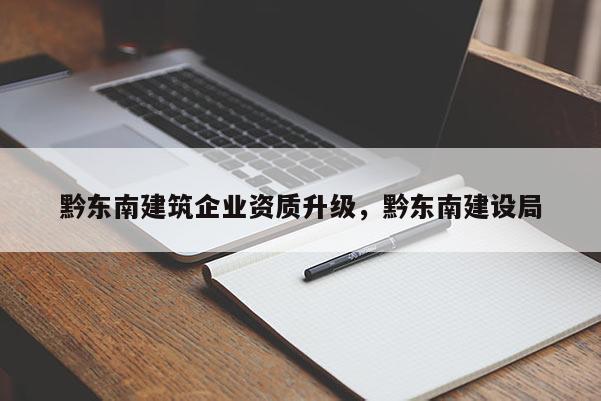 黔東南建筑企業資質升級，黔東南建設局