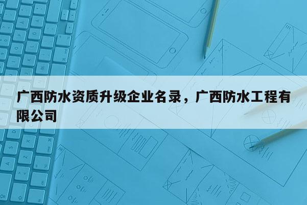 廣西防水資質(zhì)升級企業(yè)名錄，廣西防水工程有限公司