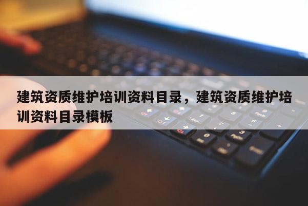 建筑資質維護培訓資料目錄，建筑資質維護培訓資料目錄模板