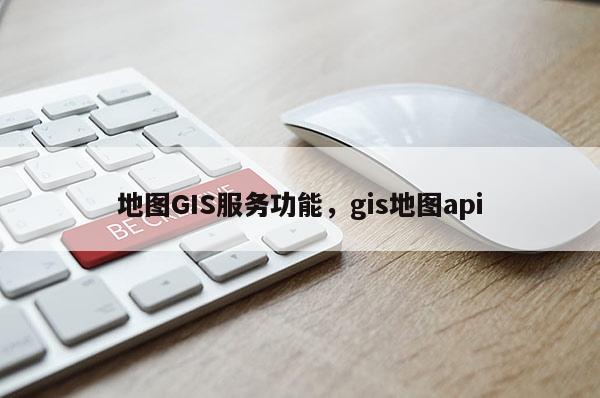 地圖GIS服務功能，gis地圖api