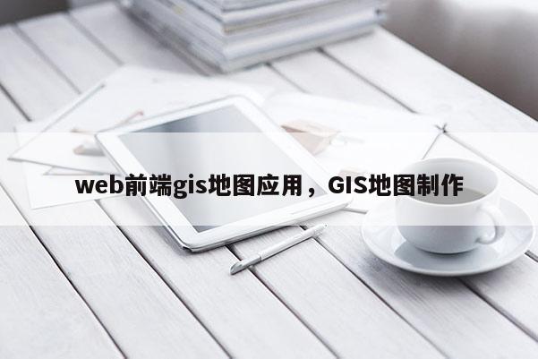 web前端gis地圖應用，GIS地圖制作