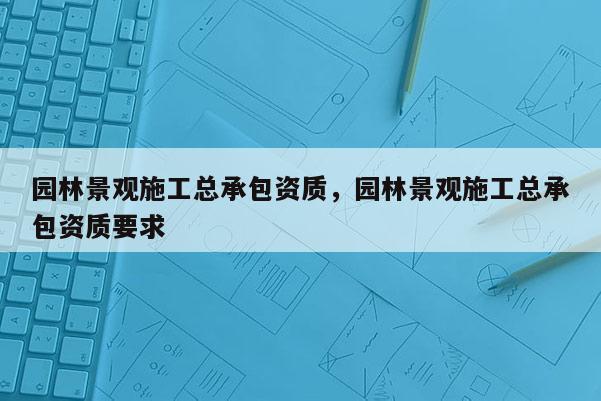 園林景觀施工總承包資質，園林景觀施工總承包資質要求