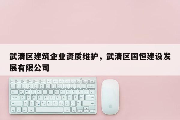 武清區建筑企業資質維護，武清區國恒建設發展有限公司