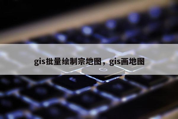 gis批量繪制宗地圖，gis畫地圖