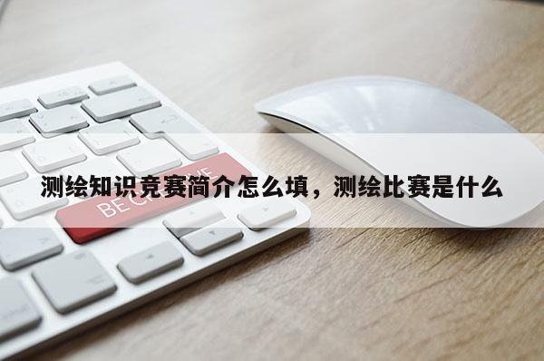 測繪知識競賽簡介怎么填，測繪比賽是什么