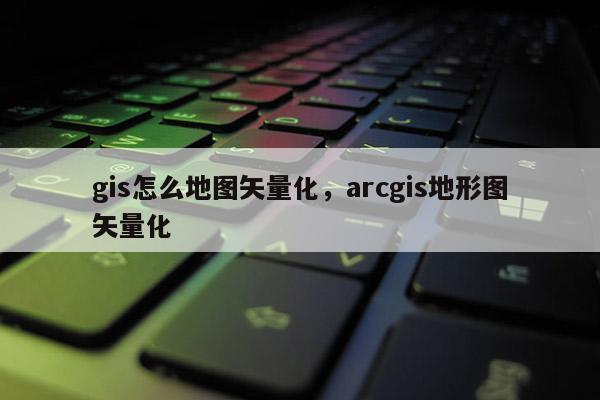 gis怎么地圖矢量化，arcgis地形圖矢量化