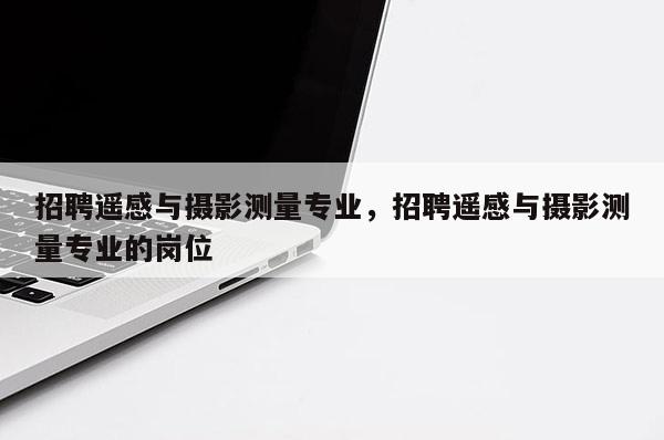 招聘遙感與攝影測量專業，招聘遙感與攝影測量專業的崗位