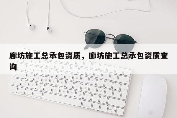 廊坊施工總承包資質，廊坊施工總承包資質查詢