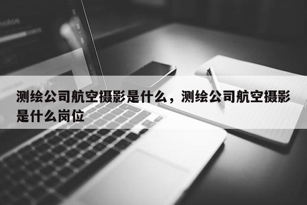 測繪公司航空攝影是什么，測繪公司航空攝影是什么崗位