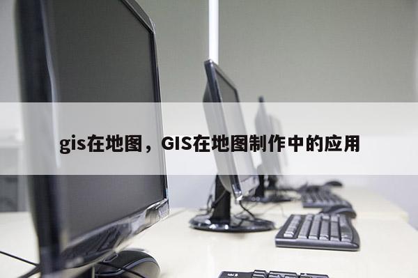 gis在地圖，GIS在地圖制作中的應用